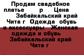 Продам свадебное платье 42-44 р.  › Цена ­ 7 000 - Забайкальский край, Чита г. Одежда, обувь и аксессуары » Женская одежда и обувь   . Забайкальский край,Чита г.